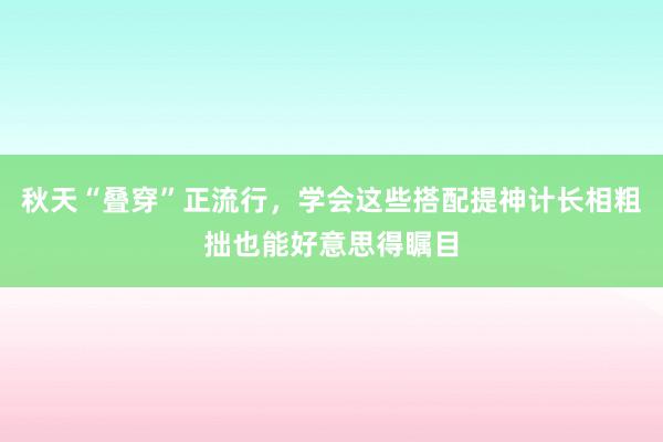 秋天“叠穿”正流行，学会这些搭配提神计长相粗拙也能好意思得瞩目