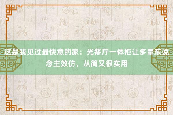 这是我见过最快意的家：光餐厅一体柜让多量东说念主效仿，从简又很实用