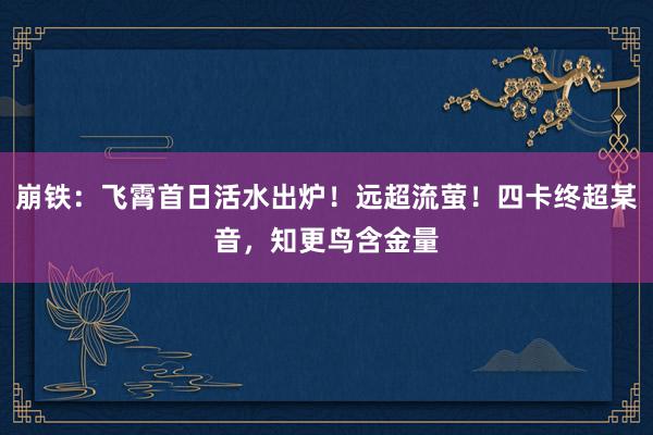 崩铁：飞霄首日活水出炉！远超流萤！四卡终超某音，知更鸟含金量