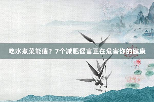 吃水煮菜能瘦？7个减肥谣言正在危害你的健康