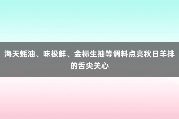 海天蚝油、味极鲜、金标生抽等调料点亮秋日羊排的舌尖关心