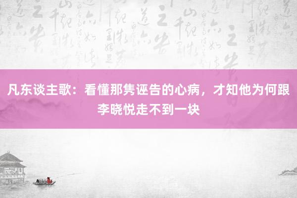 凡东谈主歌：看懂那隽诬告的心病，才知他为何跟李晓悦走不到一块