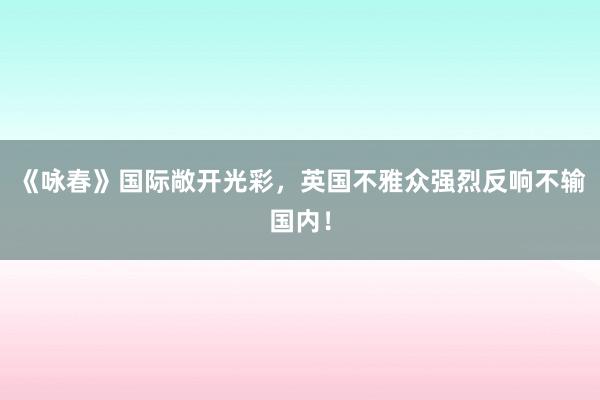 《咏春》国际敞开光彩，英国不雅众强烈反响不输国内！