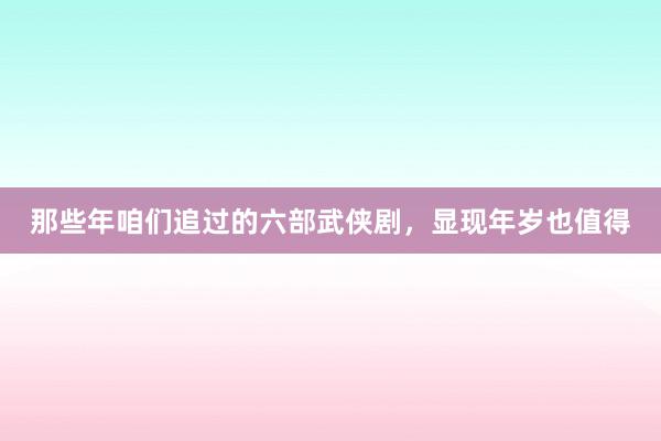 那些年咱们追过的六部武侠剧，显现年岁也值得